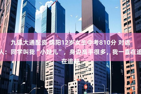 九狐大通配资 绵阳12岁女生中考810分 对话本人：同学叫我“小娃儿”，身边高手很多，我一直在追赶