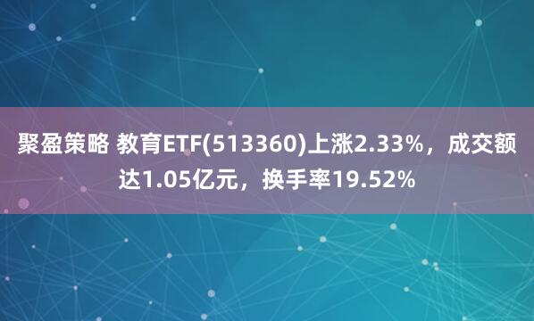 聚盈策略 教育ETF(513360)上涨2.33%,成交额达1.05亿元,换手率19.52%