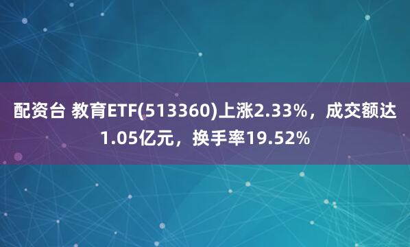 配资台 教育ETF(513360)上涨2.33%，成交额达1.05亿元，换手率19.52%