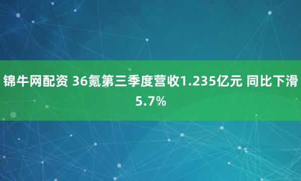 锦牛网配资 36氪第三季度营收1.235亿元 同比下滑5.7%