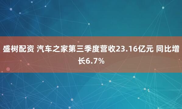 盛树配资 汽车之家第三季度营收23.16亿元 同比增长6.7%