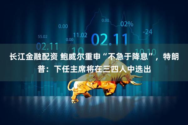 长江金融配资 鲍威尔重申“不急于降息”,特朗普:下任主席将在三四人中选出