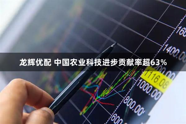 龙辉优配 中国农业科技进步贡献率超63%