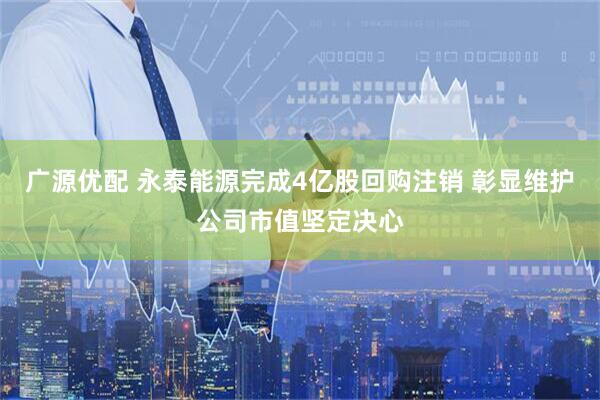 广源优配 永泰能源完成4亿股回购注销 彰显维护公司市值坚定决心