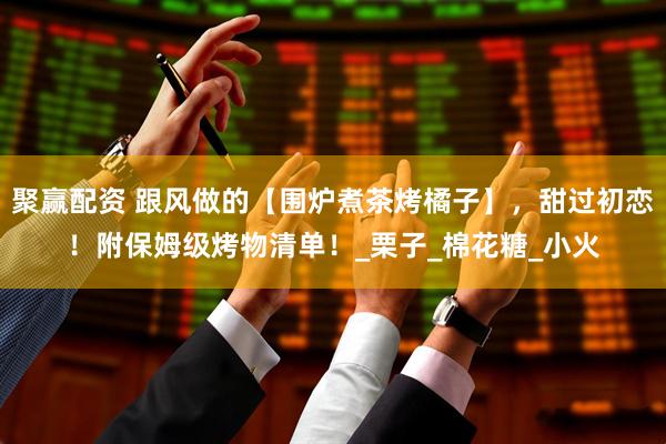 聚赢配资 跟风做的【围炉煮茶烤橘子】，甜过初恋！附保姆级烤物清单！_栗子_棉花糖_小火