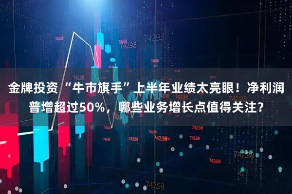 金牌投资 “牛市旗手”上半年业绩太亮眼!净利润普增超过50%,哪些业务增长点值得关注?