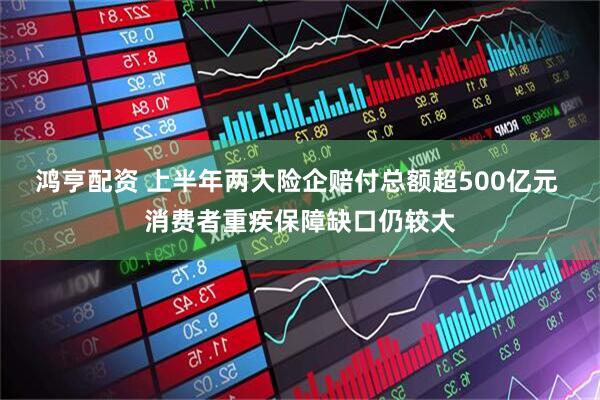 鸿亨配资 上半年两大险企赔付总额超500亿元 消费者重疾保障缺口仍较大