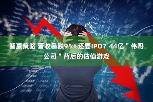智赢策略 营收暴跌95%还要IPO?44亿"伟哥公司"背后的估值游戏