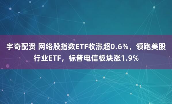 宇奇配资 网络股指数ETF收涨超0.6%，领跑美股行业ETF，标普电信板块涨1.9%