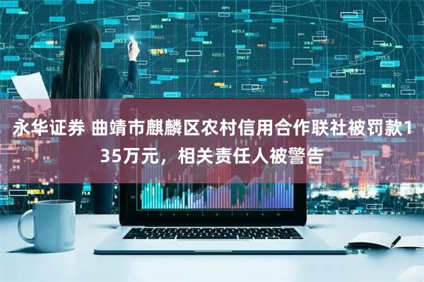 永华证券 曲靖市麒麟区农村信用合作联社被罚款135万元,相关责任人被警告