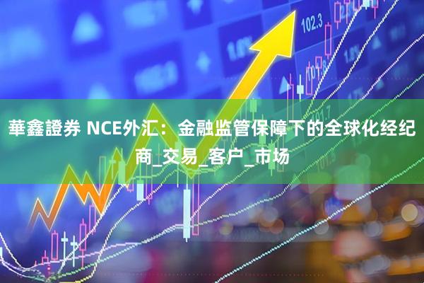 華鑫證券 NCE外汇：金融监管保障下的全球化经纪商_交易_客户_市场