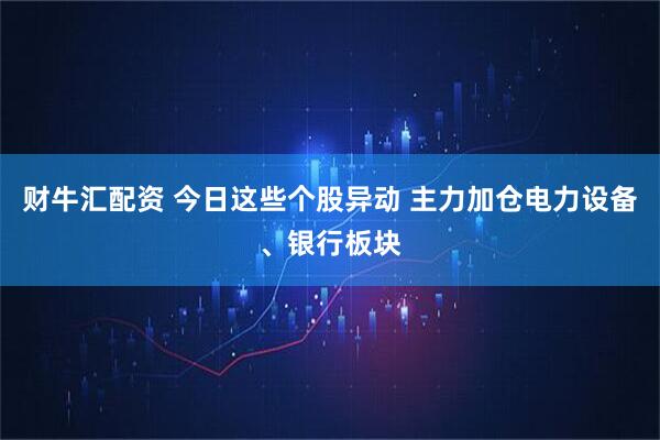 财牛汇配资 今日这些个股异动 主力加仓电力设备、银行板块