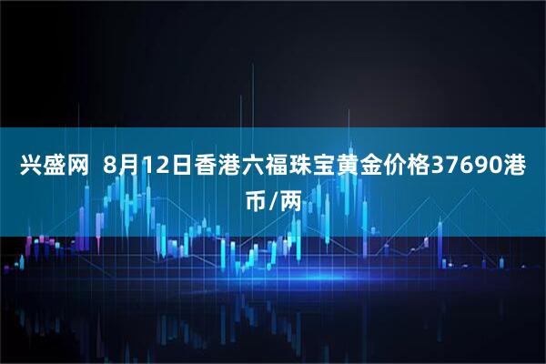 兴盛网  8月12日香港六福珠宝黄金价格37690港币/两