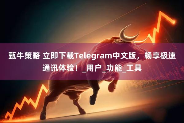甄牛策略 立即下载Telegram中文版，畅享极速通讯体验！_用户_功能_工具