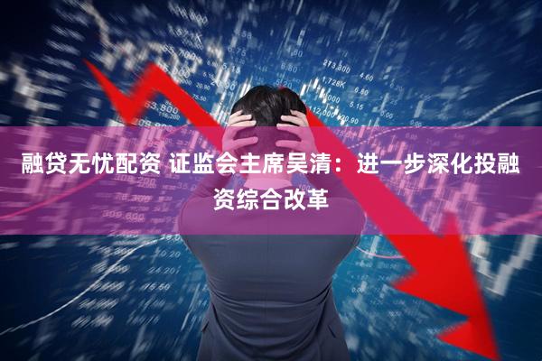 融贷无忧配资 证监会主席吴清:进一步深化投融资综合改革