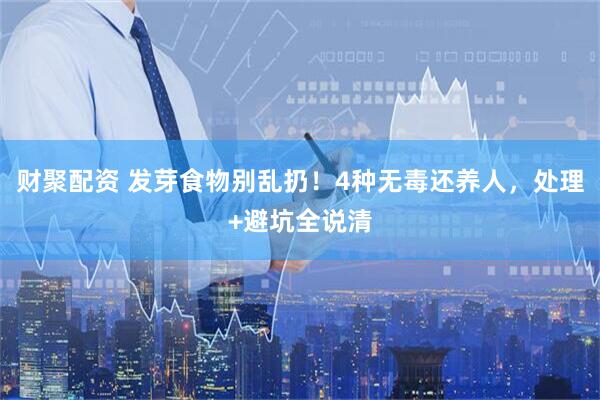 财聚配资 发芽食物别乱扔！4种无毒还养人，处理+避坑全说清