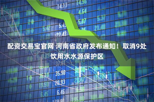 配资交易宝官网 河南省政府发布通知！取消9处饮用水水源保护区
