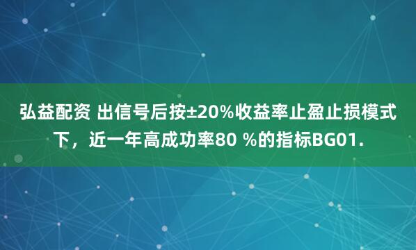 弘益配资 出信号后按±20%收益率止盈止损模式下，近一年高成功率80 %的指标BG01.
