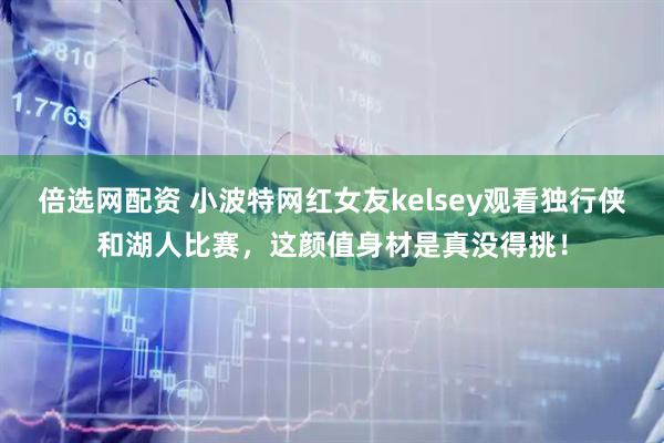倍选网配资 小波特网红女友kelsey观看独行侠和湖人比赛，这颜值身材是真没得挑！
