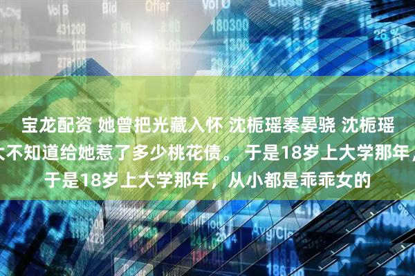 宝龙配资 她曾把光藏入怀 沈栀瑶秦晏骁 沈栀瑶的这张脸，从小到大不知道给她惹了多少桃花债。 于是18岁上大学那年，从小都是乖乖女的