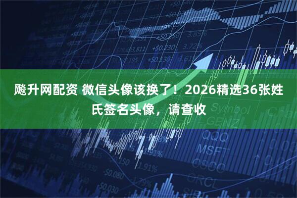 飚升网配资 微信头像该换了！2026精选36张姓氏签名头像，请查收