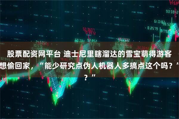 股票配资网平台 迪士尼里瞎溜达的雪宝萌得游客想偷回家，“能少研究点伪人机器人多搞点这个吗？”