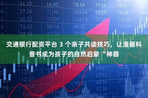 交通银行配资平台 3 个亲子共读技巧，让漫画科普书成为孩子的自然启蒙 “神器