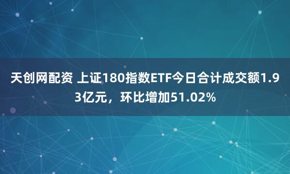 天创网配资 上证180指数ETF今日合计成交额1.93亿元，环比增加51.02%