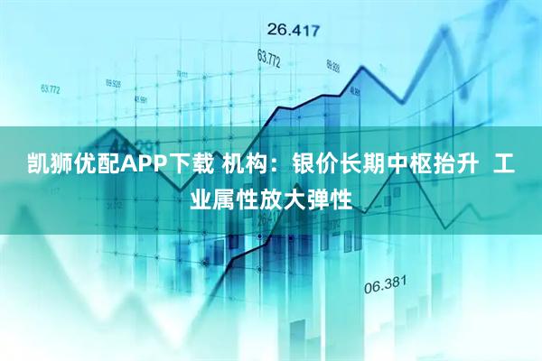 凯狮优配APP下载 机构:银价长期中枢抬升 工业属性放大弹性