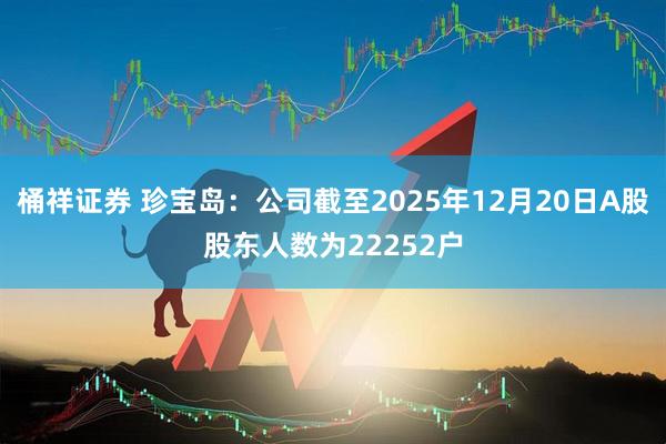 桶祥证券 珍宝岛：公司截至2025年12月20日A股股东人数为22252户