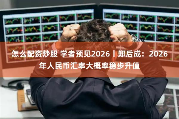 怎么配资炒股 学者预见2026丨郑后成：2026年人民币汇率大概率稳步升值