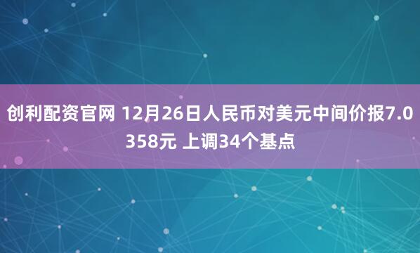 创利配资官网 12月26日人民币对美元中间价报7.0358元 上调34个基点
