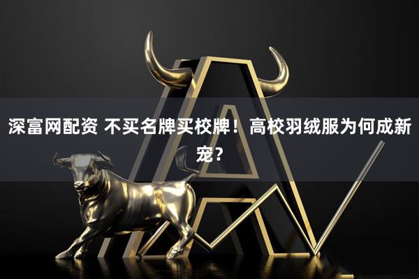 深富网配资 不买名牌买校牌！高校羽绒服为何成新宠？