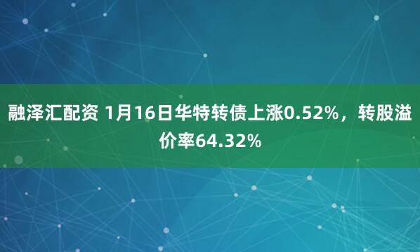 融泽汇配资 1月16日华特转债上涨0.52%，转股溢价率64.32%