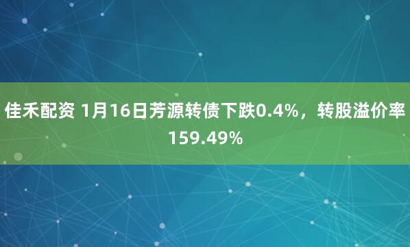佳禾配资 1月16日芳源转债下跌0.4%，转股溢价率159.49%