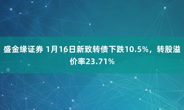 盛金缘证券 1月16日新致转债下跌10.5%，转股溢价率23.71%