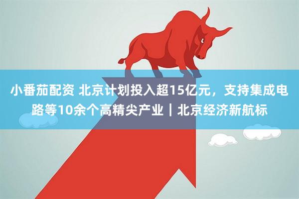 小番茄配资 北京计划投入超15亿元，支持集成电路等10余个高精尖产业｜北京经济新航标