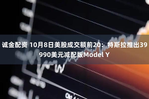 诚金配资 10月8日美股成交额前20：特斯拉推出39990美元减配版Model Y