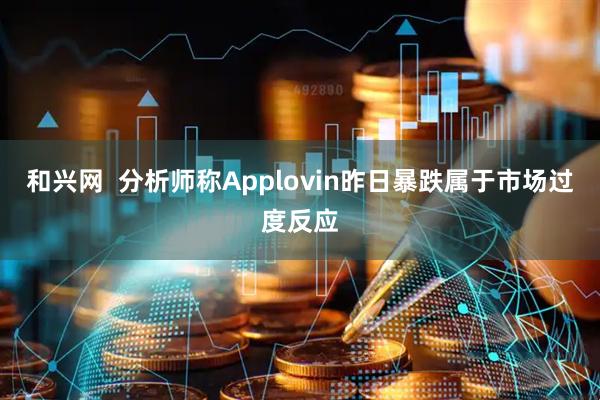 和兴网  分析师称Applovin昨日暴跌属于市场过度反应