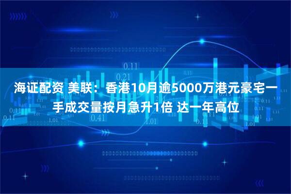 海证配资 美联：香港10月逾5000万港元豪宅一手成交量按月急升1倍 达一年高位