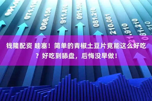 钱隆配资 哇塞！简单的青椒土豆片竟能这么好吃？好吃到舔盘，后悔没早做！