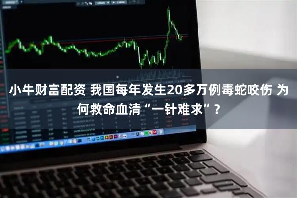 小牛财富配资 我国每年发生20多万例毒蛇咬伤 为何救命血清“一针难求”？
